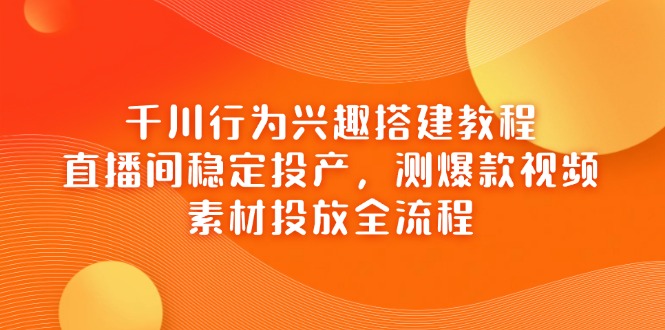 千川行为兴趣搭建教程，直播间稳定投产，测爆款视频，素材投放全流程-shxbox省心宝盒