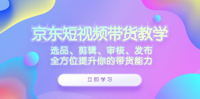 京东短视频带货教学：选品、剪辑、审核、发布，全方位提升你的带货能力-shxbox省心宝盒
