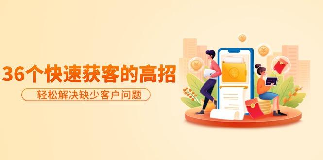 (9644期)分享36个快速获客的高招：轻松解决缺少客户问题，有效才是硬道理-shxbox省心宝盒
