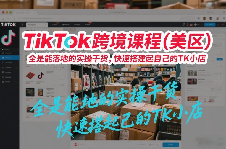 TikTok跨境课程(美区)，全是能落地的实操干货，快速搭建起自己的TK小店-shxbox省心宝盒