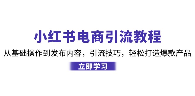 小红书电商引流教程：从基础操作到发布内容，引流技巧，轻松打造爆款产品-shxbox省心宝盒
