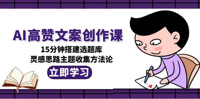 AI高赞文案创作课，15分钟搭建选题库，灵感思路主题收集方法论-shxbox省心宝盒