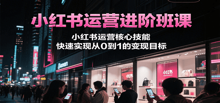 小红书运营进阶班课，小红书运营核心技能，快速实现从0到1的变现目标-shxbox省心宝盒