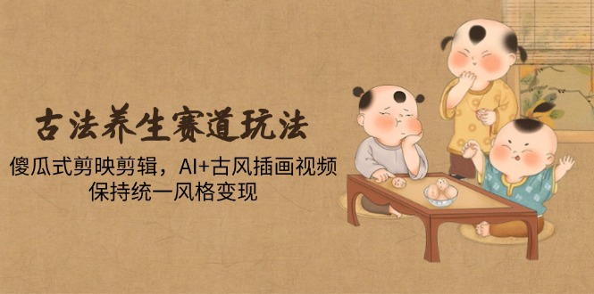 古法养生赛道玩法，傻瓜式剪映剪辑，AI+古风插画视频，保持统一风格变现-shxbox省心宝盒