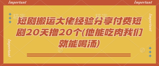 短剧搬运大佬经验分享付费短剧20天撸20个(他能吃肉我们就能喝汤)-shxbox省心宝盒
