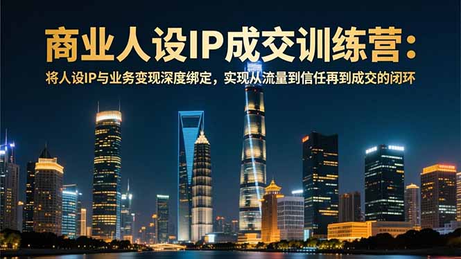 商业人设IP成交训练营-12月：将人设IP与业务变现深度绑定，从流量到信任再到成交闭环-shxbox省心宝盒