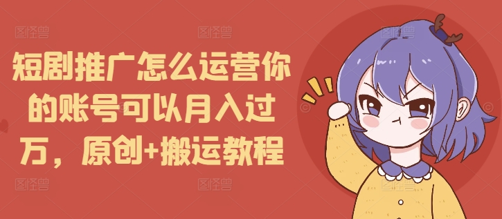 短剧推广怎么运营你的账号可以月入过万，原创+搬运教程-shxbox省心宝盒