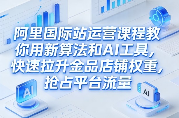 阿里国际站运营课程，教你用新算法和AI工具，快速拉升金品店铺权重，抢占平台流量(更新2026)-shxbox省心宝盒