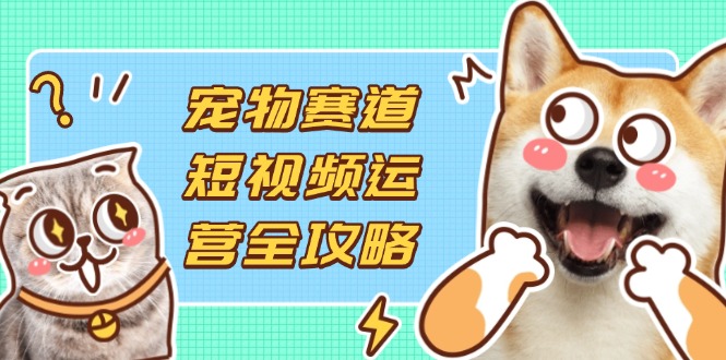 宠物赛道短视频运营全攻略，选品拍摄剪辑实操，实现流量到收益转化-shxbox省心宝盒