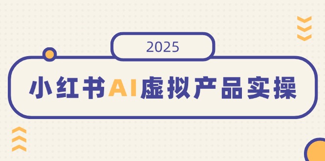 小红书AI虚拟产品实操，开店、发布、提高销量，细节决定成败，月入5位数-shxbox省心宝盒
