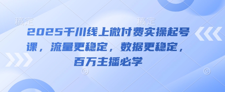 2025千川线上微付费实操起号课，流量更稳定，数据更稳定，百万主播必学-shxbox省心宝盒