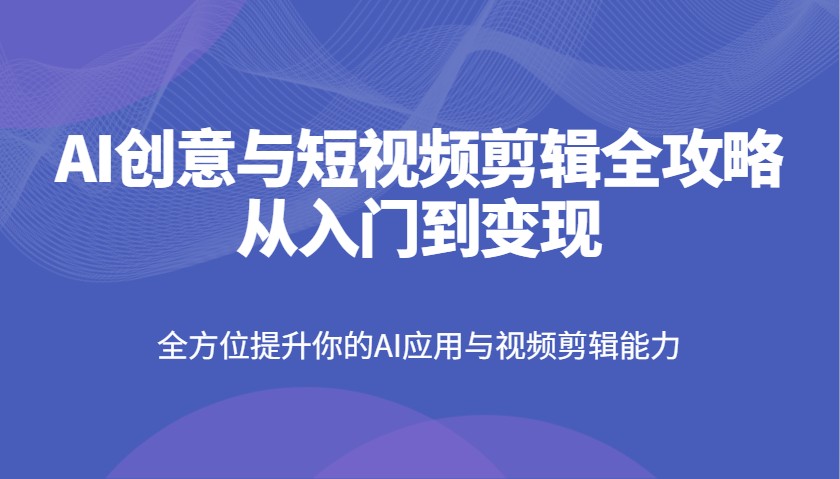 AI创意与短视频剪辑全攻略从入门到变现，全方位提升你的AI应用与视频剪辑能力-shxbox省心宝盒