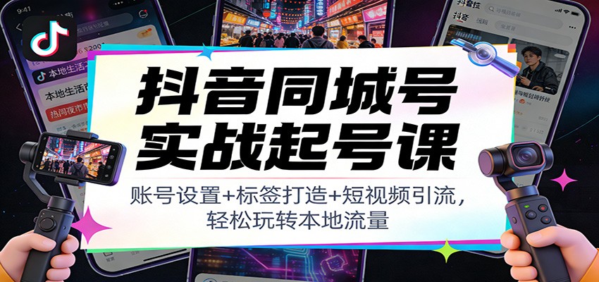 抖音同城号实战起号课：账号设置+标签打造+短视频引流，轻松玩转本地流量-shxbox省心宝盒