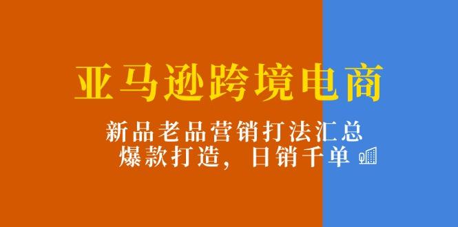 亚马逊跨境电商：新品老品营销打法汇总，爆款打造，日销千单-shxbox省心宝盒