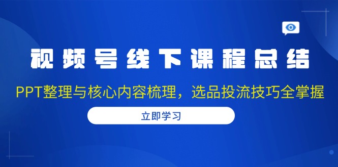 视频号线下课程总结：PPT整理与核心内容梳理，选品投流技巧全掌握-shxbox省心宝盒