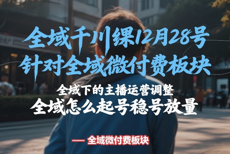 全域千川线下课12月28号，针对全域微付费板块，全域下的主播运营调整，全域怎么起号稳号放量-shxbox省心宝盒