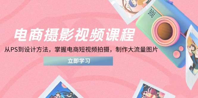 电商摄影视频课程,从PS到设计方法,掌握电商短视频拍摄,制作大流量图片-shxbox省心宝盒