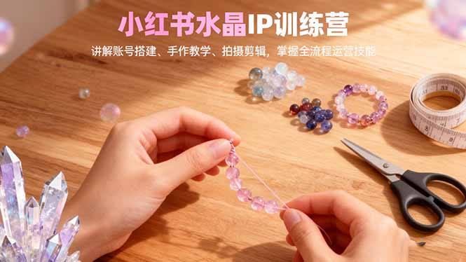 小红书水晶IP训练营，讲解账号搭建、手作教学、拍摄剪辑，全流程运营技能-shxbox省心宝盒