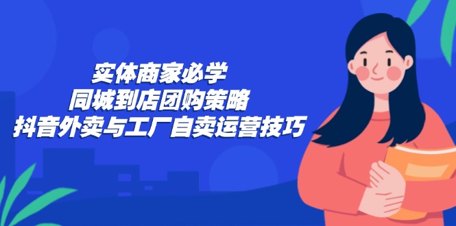 实体商家必学：同城到店团购策略：抖音外卖与工厂自卖运营技巧-shxbox省心宝盒