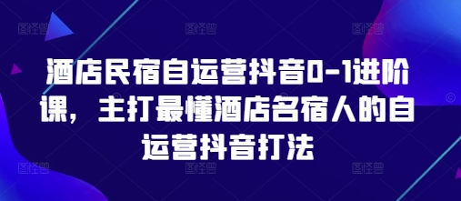 酒店民宿自运营抖音0-1进阶课，主打最懂酒店名宿人的自运营抖音打法-shxbox省心宝盒
