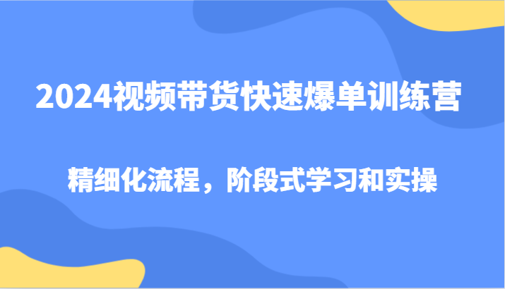 2024视频带货快速爆单训练营，精细化流程，阶段式学习和实操-shxbox省心宝盒