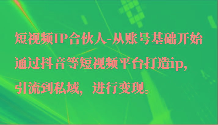 短视频IP合伙人-从账号基础开始通过抖音等短视频平台打造ip，引流到私域，进行变现。-shxbox省心宝盒