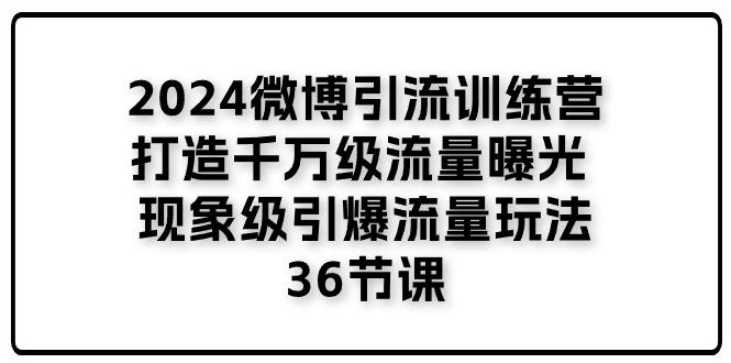 2024微博引流训练营「打造千万级流量曝光 现象级引爆流量玩法」36节课-shxbox省心宝盒