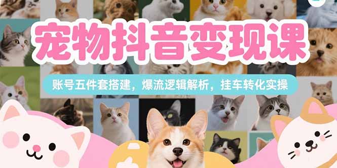 宠物抖音变现课，账号五件套搭建，爆流逻辑解析，挂车转化实操-shxbox省心宝盒