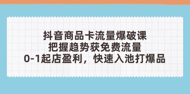 抖音商品卡流量爆破课：把握趋势获免费流量，0-1起店盈利，快速入池打爆品-shxbox省心宝盒