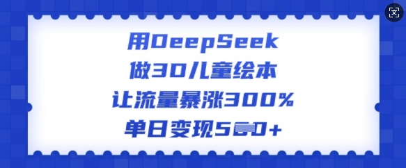 用DeepSeek做3D儿童绘本，让流量暴涨300%，单日变现多张-shxbox省心宝盒