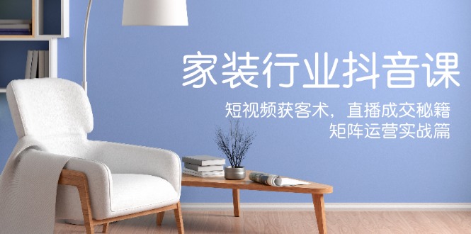 家装抖音课：短视频获客术，直播成交秘籍，矩阵运营实战篇-shxbox省心宝盒