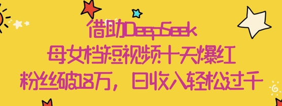 借助DeepSeek，母女档短视频十天爆红，粉丝破18W，日收入轻松几张-shxbox省心宝盒
