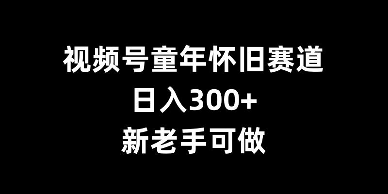 视频号童年怀旧赛道,日入300+,新老手可做【揭秘】-shxbox省心宝盒