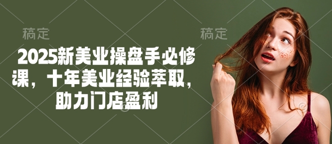 2025新美业操盘手必修课，十年美业经验萃取，助力门店盈利-shxbox省心宝盒