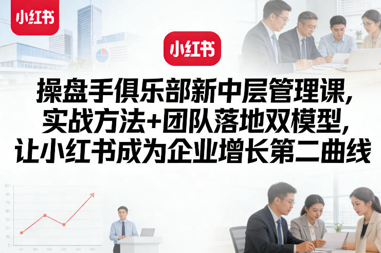 操盘手俱乐部新中层管理课，实战方法+团队落地双模型，让小红书成为企业增长第二曲线-shxbox省心宝盒