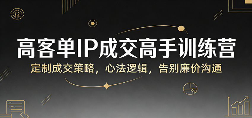 高客单IP成交高手训练营：定制成交策略，心法逻辑，告别廉价沟通-shxbox省心宝盒