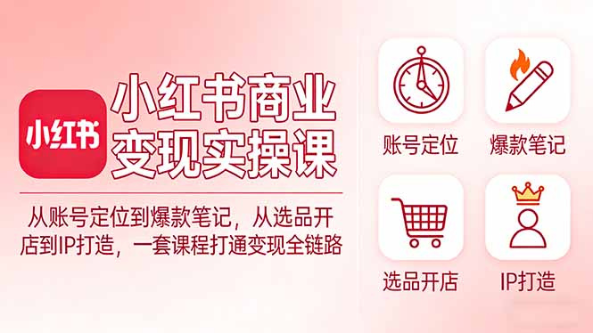 小红书商业变现实操课：从账号定位到爆款笔记，从选品开店到IP打造，一套课程打通变现全链路-shxbox省心宝盒