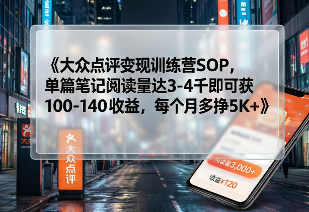 大众点评变现训练营SOP，单篇笔记阅读量达3-4千即可获100-140收益，每个月多挣5K+-shxbox省心宝盒