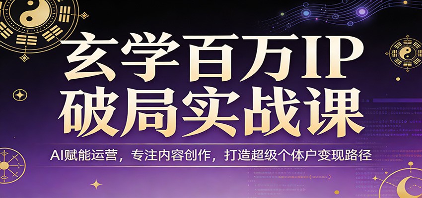 玄学百万IP破局实战课：AI赋能运营，专注内容创作，打造超级个体户变现路径-shxbox省心宝盒