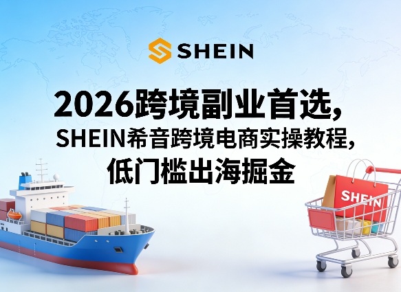 2026跨境副业首选，SHEIN希音跨境电商实操教程，低门槛出海掘金-shxbox省心宝盒