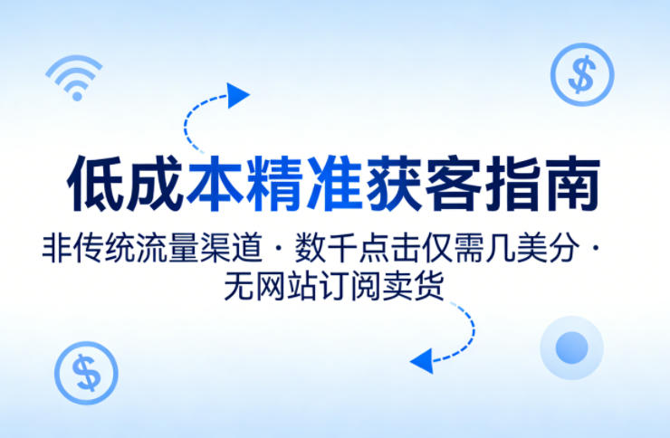 低成本精准获客指南，用非传统流量渠道，实现数千点击仅需几美分，不用网站也能搞订阅卖货-shxbox省心宝盒