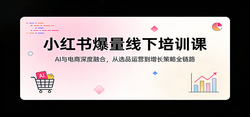 小红书爆量线下培训课：AI与电商深度融合，从选品运营到增长策略全链路-shxbox省心宝盒
