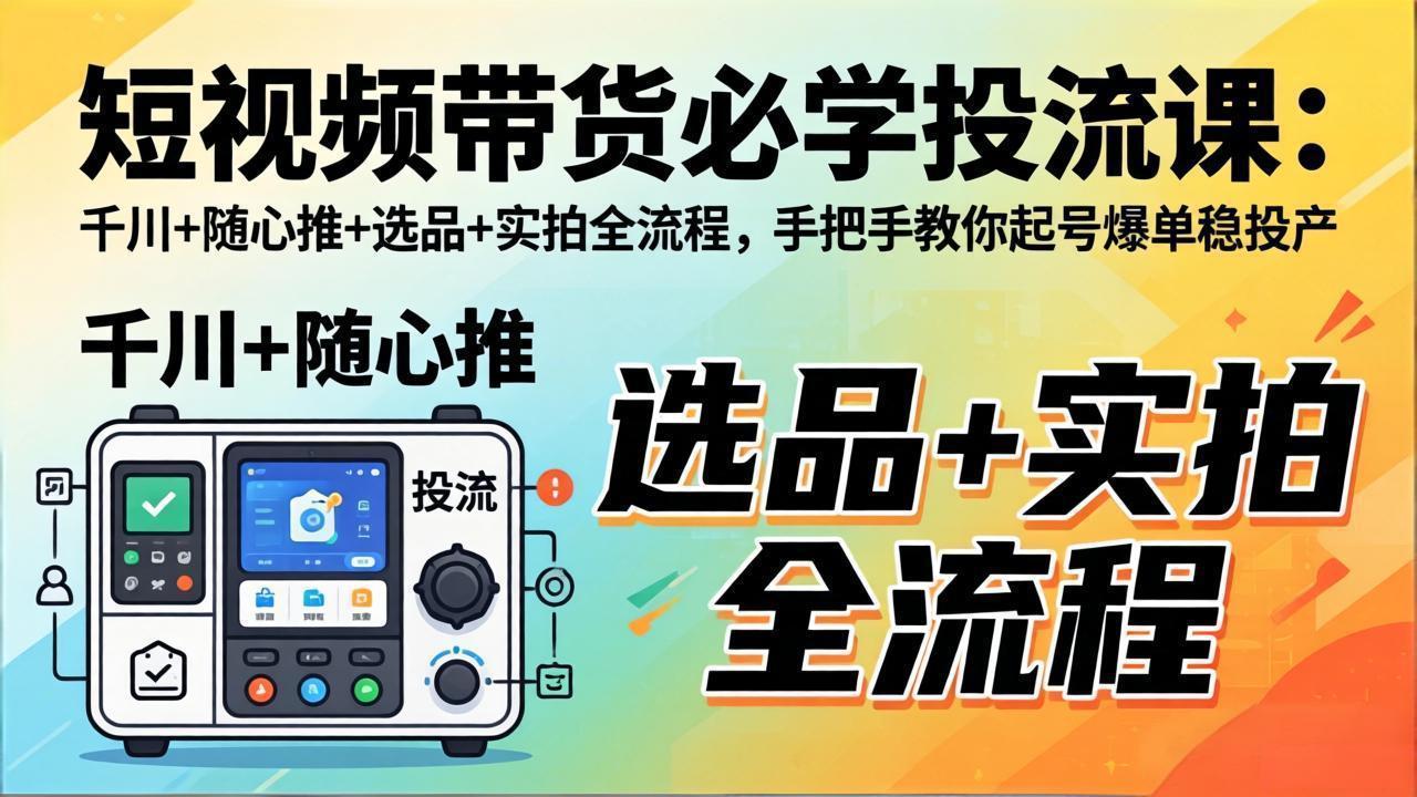 短视频带货必学投流课：千川+随心推+选品+实拍全流程，手把手教你起号爆单稳投产-shxbox省心宝盒