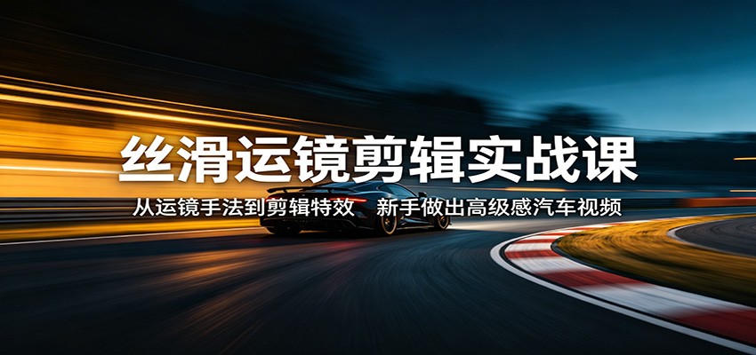 丝滑运镜剪辑实战课：从运镜手法到剪辑特效，新手做出高级感汽车视频-shxbox省心宝盒