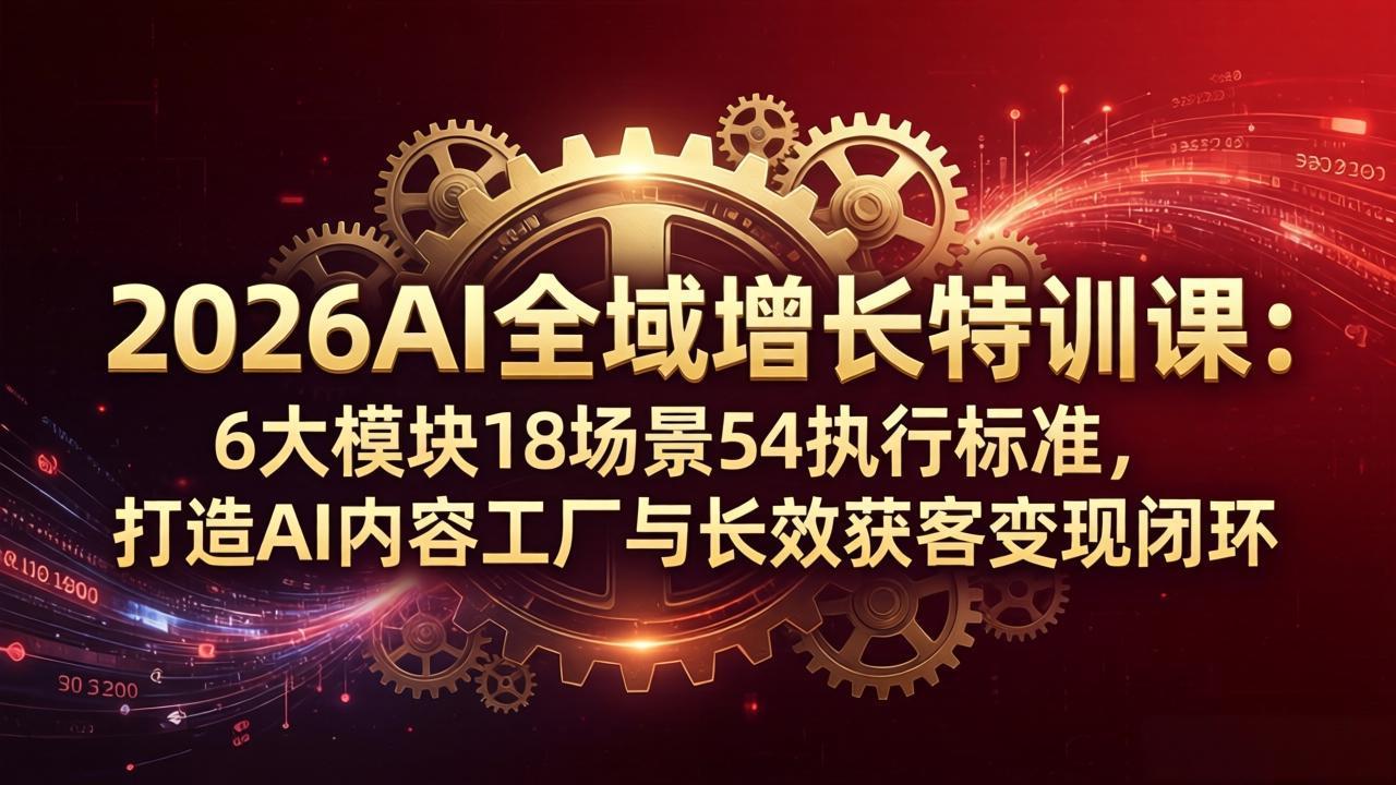 2026AI全域增长特训课：6大模块18场景54执行标准，打造AI内容工厂与长效获客变现闭环-shxbox省心宝盒