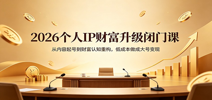 2026个人IP财富升级闭门课：从内容起号到财富认知重构，低成本做成大号变现-shxbox省心宝盒