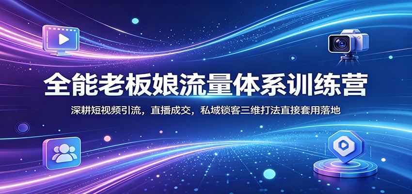 全能老板娘流量体系训练营：深耕短视频引流，直播成交，私域锁客三维打法直接套用落地-shxbox省心宝盒