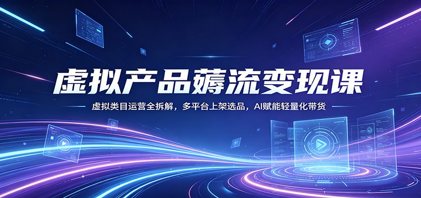 虚拟产品薅流变现课：虚拟类目运营全拆解，多平台上架选品，AI赋能轻量化带货-shxbox省心宝盒
