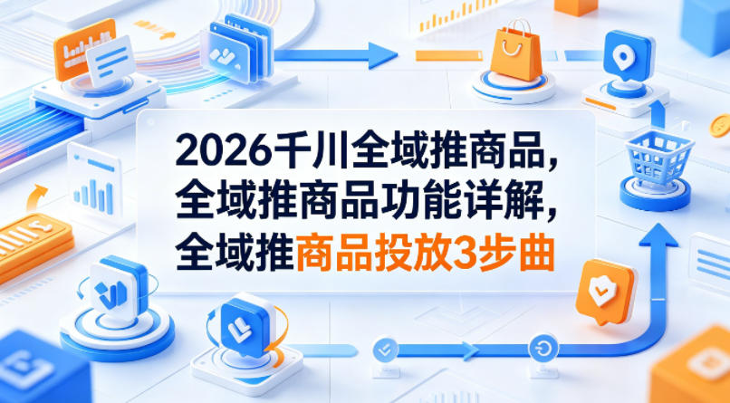 2026千川全域推商品，全域推商品功能详解，全域推商品投放3步曲-shxbox省心宝盒