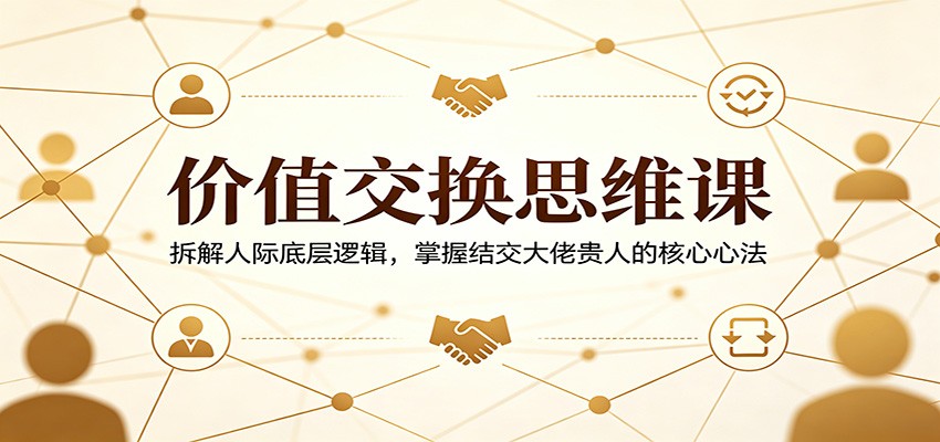 价值交换思维课：拆解人际底层逻辑，掌握结交大佬贵人的核心心法-shxbox省心宝盒